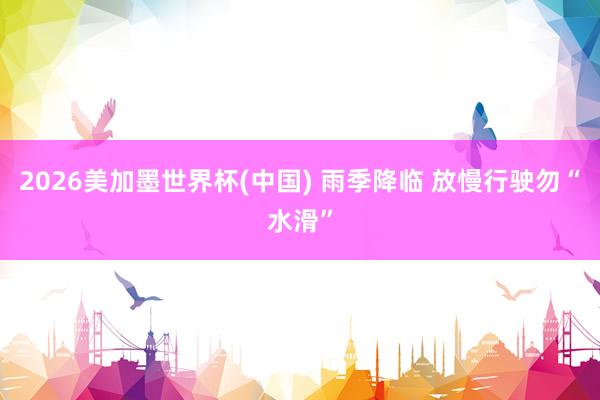 2026美加墨世界杯(中国) 雨季降临 放慢行驶勿“水滑”