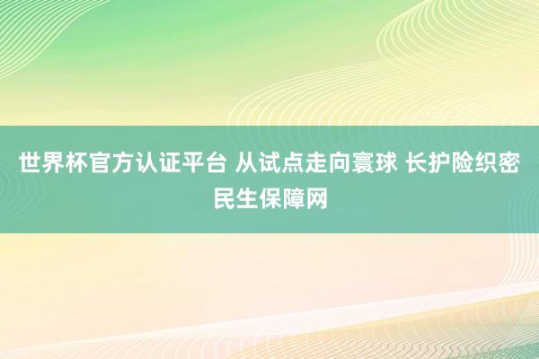 世界杯官方认证平台 从试点走向寰球 长护险织密民生保障网
