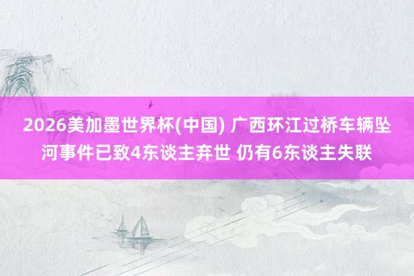 2026美加墨世界杯(中国) 广西环江过桥车辆坠河事件已致4东谈主弃世 仍有6东谈主失联