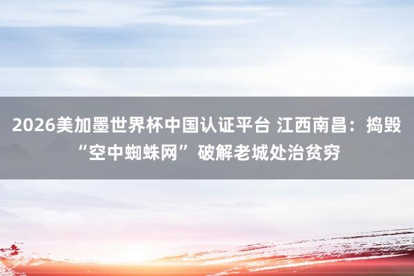 2026美加墨世界杯中国认证平台 江西南昌：捣毁“空中蜘蛛网” 破解老城处治贫穷