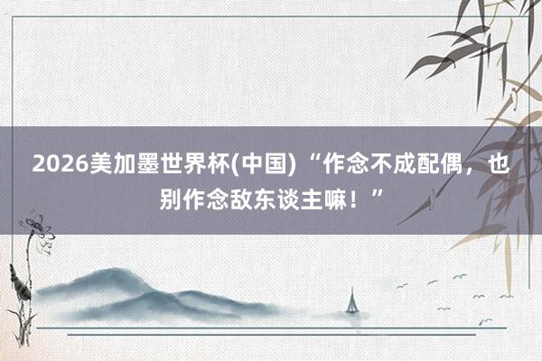 2026美加墨世界杯(中国) “作念不成配偶，也别作念敌东谈主嘛！”