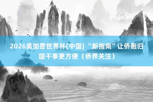 2026美加墨世界杯(中国) “新指南”让侨胞归国干事更方便（侨界关注）