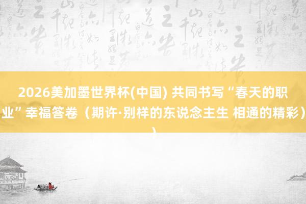 2026美加墨世界杯(中国) 共同书写“春天的职业”幸福答卷（期许·别样的东说念主生 相通的精彩）