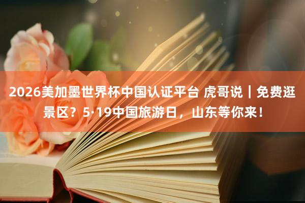 2026美加墨世界杯中国认证平台 虎哥说｜免费逛景区？5·19中国旅游日，山东等你来！