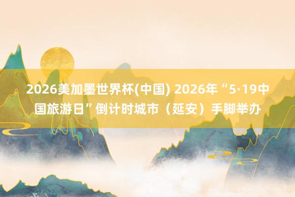 2026美加墨世界杯(中国) 2026年“5·19中国旅游日”倒计时城市（延安）手脚举办