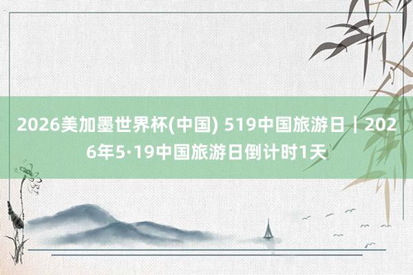 2026美加墨世界杯(中国) 519中国旅游日｜2026年5·19中国旅游日倒计时1天