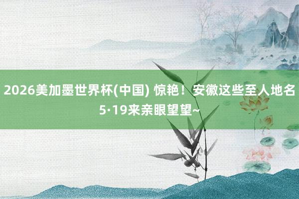 2026美加墨世界杯(中国) 惊艳！安徽这些至人地名5·19来亲眼望望~