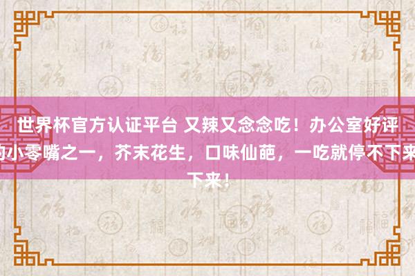 世界杯官方认证平台 又辣又念念吃！办公室好评的小零嘴之一，芥末花生，口味仙葩，一吃就停不下来！