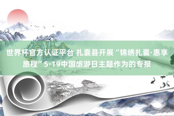世界杯官方认证平台 扎囊县开展“锦绣扎囊·惠享旅程”5·19中国旅游日主题作为的专报