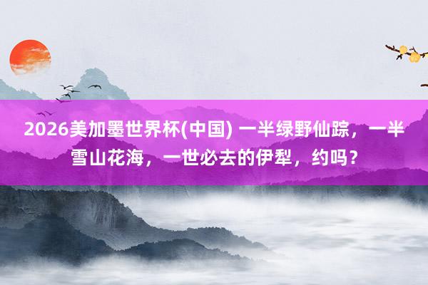 2026美加墨世界杯(中国) 一半绿野仙踪，一半雪山花海，一世必去的伊犁，约吗？