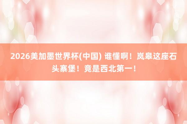 2026美加墨世界杯(中国) 谁懂啊！岚皋这座石头寨堡！竟是西北第一！