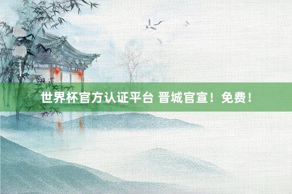 世界杯官方认证平台 晋城官宣！免费！