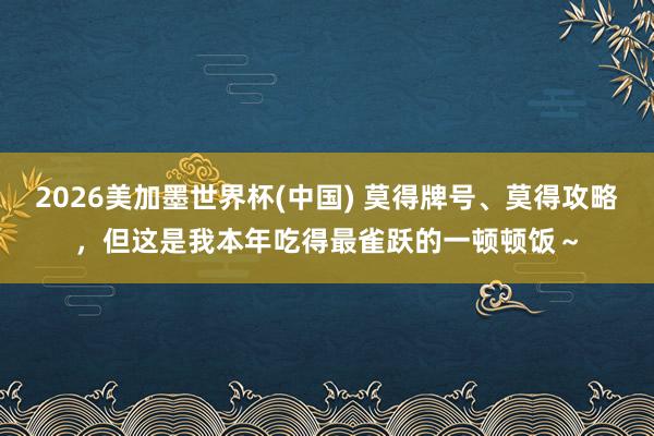 2026美加墨世界杯(中国) 莫得牌号、莫得攻略，但这是我本年吃得最雀跃的一顿顿饭～