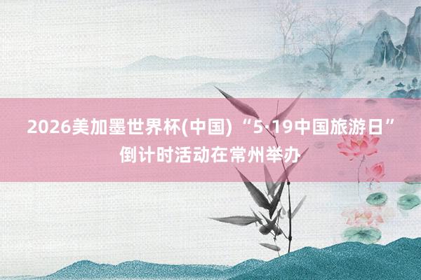 2026美加墨世界杯(中国) “5·19中国旅游日”倒计时活动在常州举办
