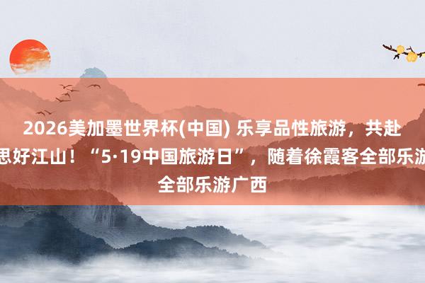 2026美加墨世界杯(中国) 乐享品性旅游，共赴好意思好江山！“5·19中国旅游日”，随着徐霞客全部乐游广西