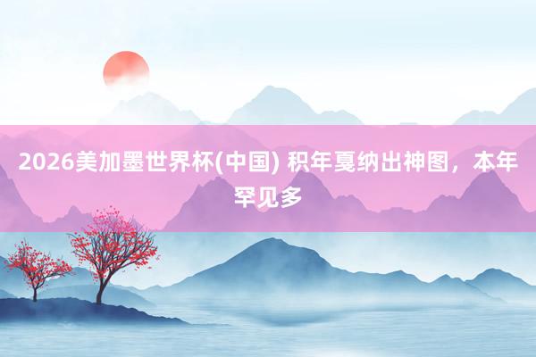 2026美加墨世界杯(中国) 积年戛纳出神图，<a href=