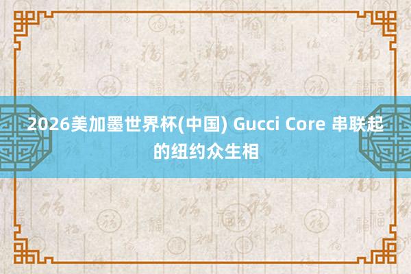 2026美加墨世界杯(中国) Gucci Core 串联起的纽约众生相