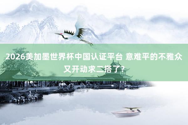 2026美加墨世界杯中国认证平台 意难平的不雅众又开动求二搭了？