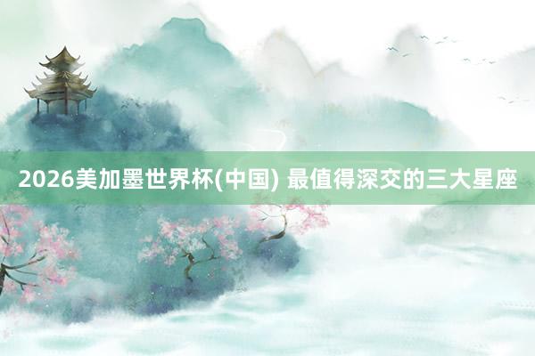2026美加墨世界杯(中国) 最值得深交的三大星座
