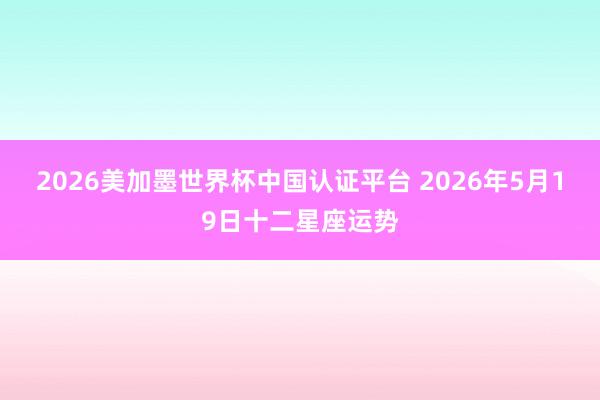 2026美加墨世界杯中国认证平台 2026年5月19日十二星座运势