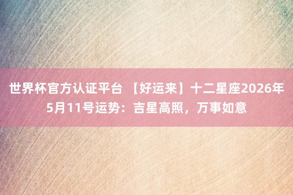 世界杯官方认证平台 【好运来】十二星座2026年5月11号运势：吉星高照，万事如意