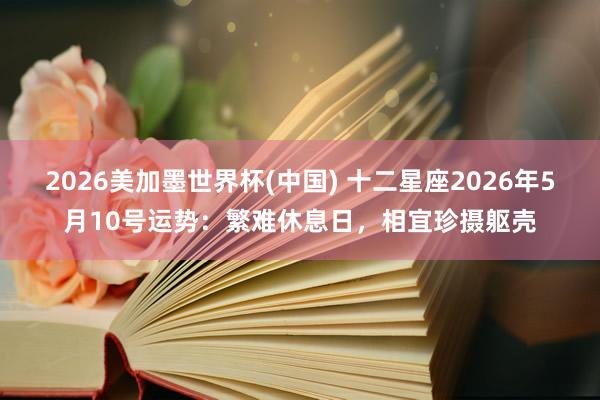 2026美加墨世界杯(中国) 十二星座2026年5月10号运势：繁难休息日，相宜珍摄躯壳