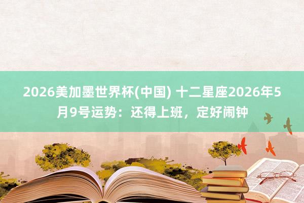 2026美加墨世界杯(中国) 十二星座2026年5月9号运势：还得上班，定好闹钟