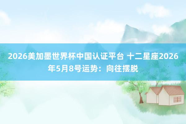 2026美加墨世界杯中国认证平台 十二星座2026年5月8号运势：向往摆脱