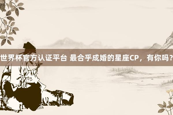 世界杯官方认证平台 最合乎成婚的星座CP，<a href=