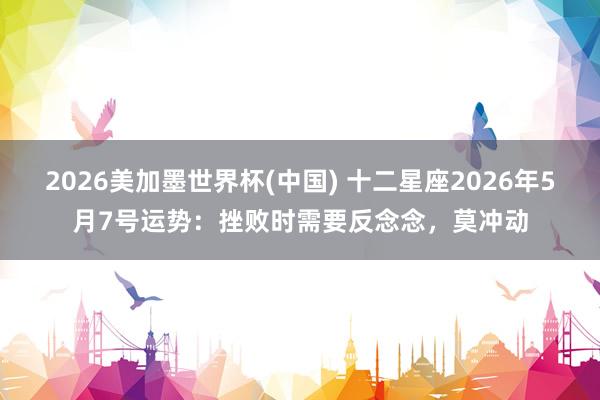 2026美加墨世界杯(中国) 十二星座2026年5月7号运势：挫败时需要反念念，莫冲动