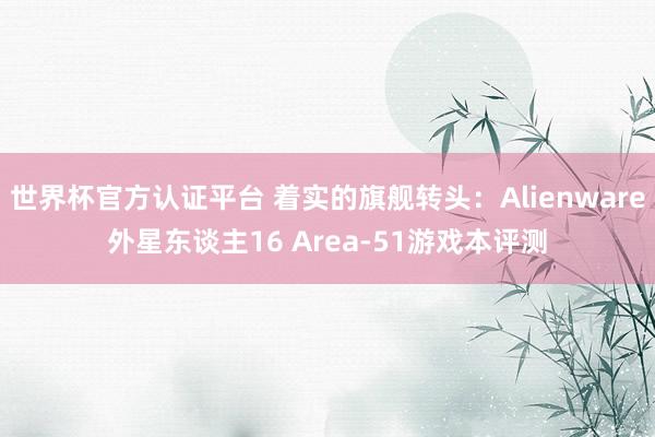 世界杯官方认证平台 着实的旗舰转头：Alienware外星东谈主16 Area-51游戏本评测