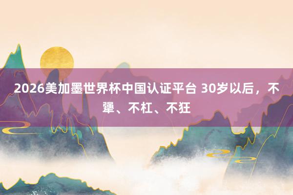 2026美加墨世界杯中国认证平台 30岁以后，不犟、不杠、不狂