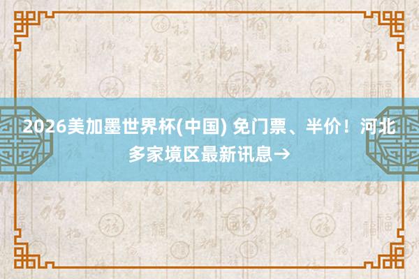 2026美加墨世界杯(中国) 免门票、半价！河北多家境区最新讯息→