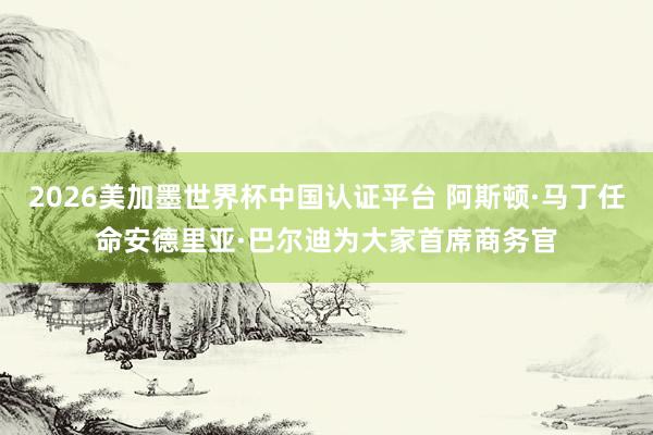 2026美加墨世界杯中国认证平台 阿斯顿·马丁任命安德里亚·巴尔迪为大家首席商务官