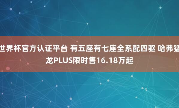 世界杯官方认证平台 有五座有七座全系配四驱 哈弗猛龙PLUS限时售16.18万起