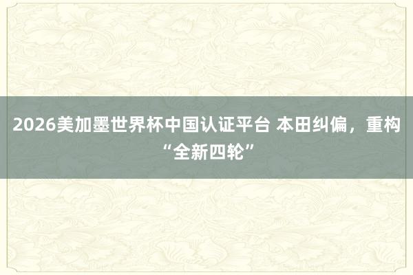 2026美加墨世界杯中国认证平台 本田纠偏，重构“全新四轮”