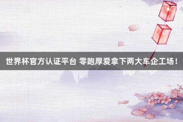 世界杯官方认证平台 零跑厚爱拿下两大车企工场！