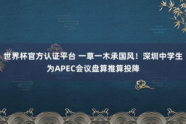 世界杯官方认证平台 一草一木承国风！深圳中学生为APEC会议盘算推算投降