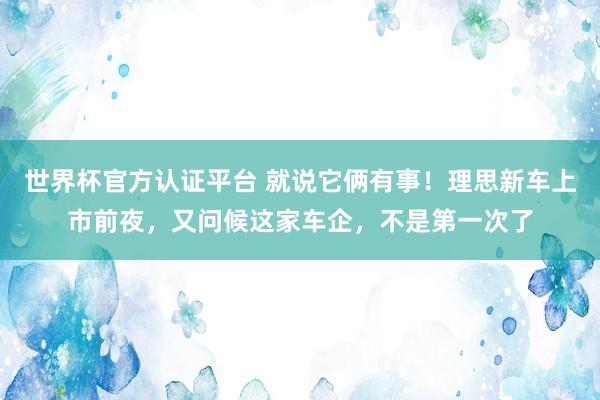 世界杯官方认证平台 就说它俩有事！理思新车上市前夜，又问候这家车企，不是第一次了