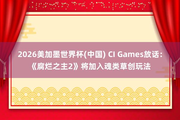 2026美加墨世界杯(中国) CI Games放话：《腐烂之主2》将加入魂类草创玩法