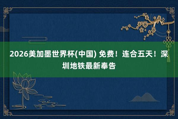 2026美加墨世界杯(中国) 免费！连合五天！深圳地铁最新奉告
