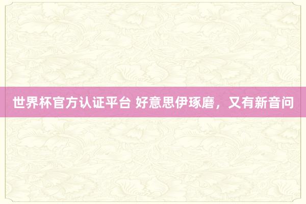 世界杯官方认证平台 好意思伊琢磨，又有新音问