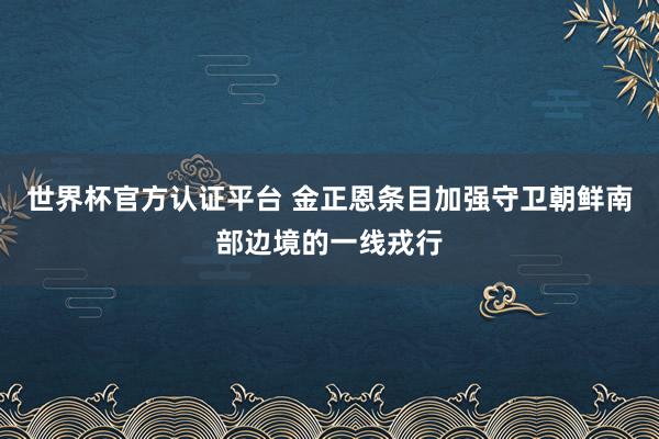世界杯官方认证平台 金正恩条目加强守卫朝鲜南部边境的一线戎行