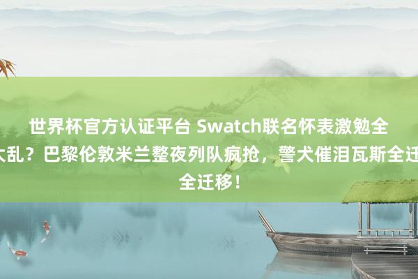 世界杯官方认证平台 Swatch联名怀表激勉全球大乱？巴黎伦敦米兰整夜列队疯抢，警犬催泪瓦斯全迁移！