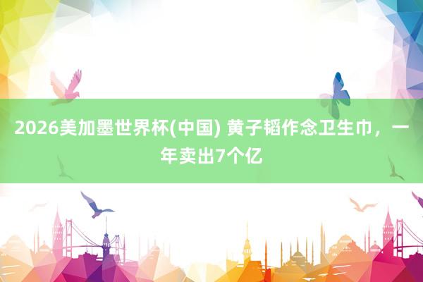 2026美加墨世界杯(中国) 黄子韬作念卫生巾，一年卖出7个亿