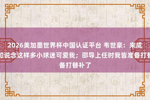 2026美加墨世界杯中国认证平台 韦世豪：来成皆才知说念这样多小球迷可爱我；邵导上任时我皆准备打替补了