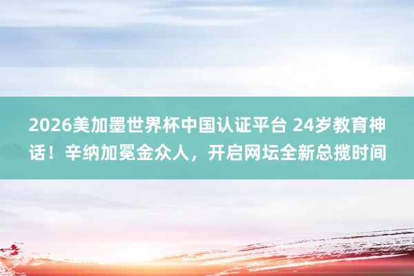 2026美加墨世界杯中国认证平台 24岁教育神话！辛纳加冕金众人，开启网坛全新总揽时间