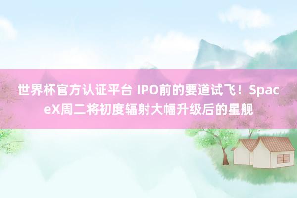 世界杯官方认证平台 IPO前的要道试飞！SpaceX周二将初度辐射大幅升级后的星舰