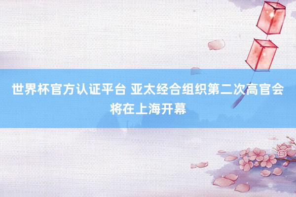世界杯官方认证平台 亚太经合组织第二次高官会将在上海开幕