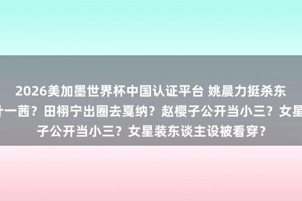 2026美加墨世界杯中国认证平台 姚晨力挺杀东谈主犯？何洁青睐叶一茜？田栩宁出圈去戛纳？赵樱子公开当小三？女星装东谈主设被看穿？